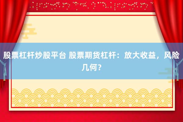 股票杠杆炒股平台 股票期货杠杆:放大收益,风险几何?