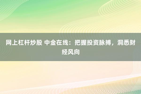 网上杠杆炒股 中金在线：把握投资脉搏，洞悉财经风向