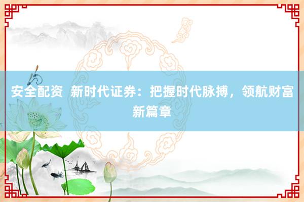 安全配资  新时代证券：把握时代脉搏，领航财富新篇章