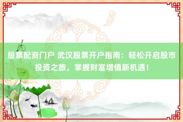 股票配资门户 武汉股票开户指南:轻松开启股市投资之旅,掌握财富增值新机遇!