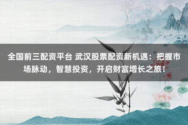 全国前三配资平台 武汉股票配资新机遇:把握市场脉动,智慧投资,开启财富增长之旅!