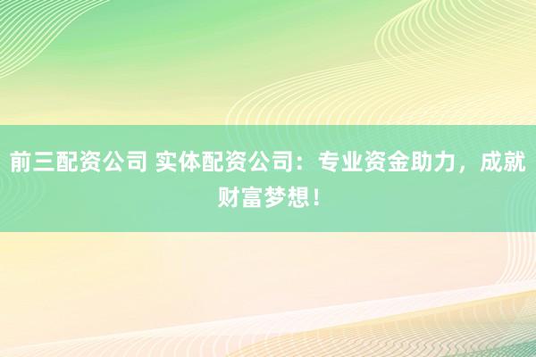 前三配资公司 实体配资公司:专业资金助力,成就财富梦想!