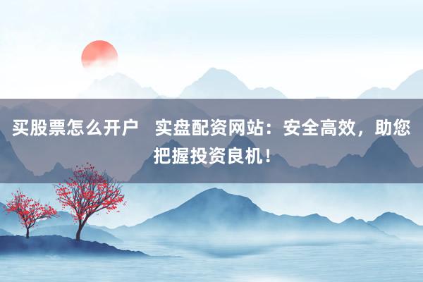 买股票怎么开户 实盘配资网站:安全高效,助您把握投资良机!