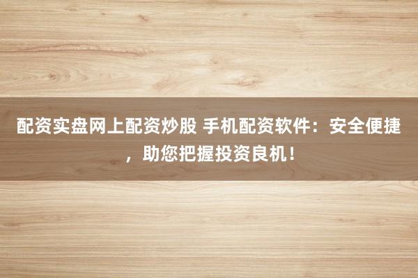配资实盘网上配资炒股 手机配资软件:安全便捷,助您把握投资良机!