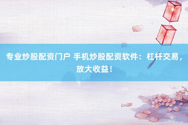 专业炒股配资门户 手机炒股配资软件:杠杆交易,放大收益!