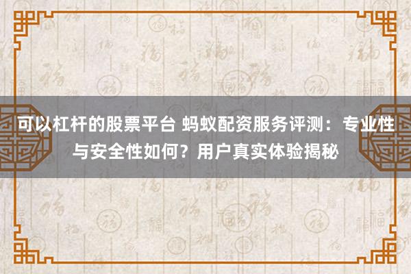 可以杠杆的股票平台 蚂蚁配资服务评测：专业性与安全性如何？用户真实体验揭秘
