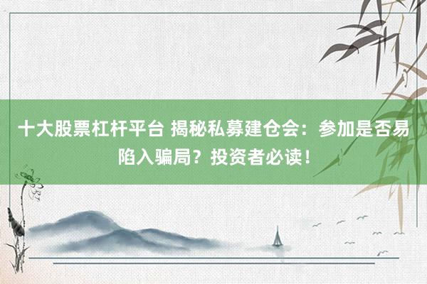 十大股票杠杆平台 揭秘私募建仓会:参加是否易陷入骗局?投资者必读!