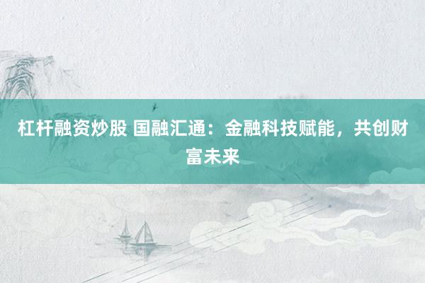 杠杆融资炒股 国融汇通：金融科技赋能，共创财富未来