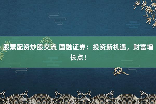 股票配资炒股交流 国融证券：投资新机遇，财富增长点！