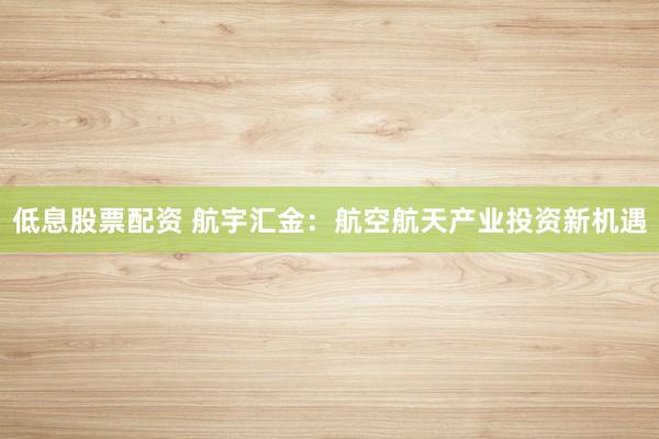 低息股票配资 航宇汇金：航空航天产业投资新机遇