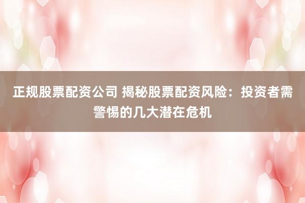 正规股票配资公司 揭秘股票配资风险：投资者需警惕的几大潜在危机