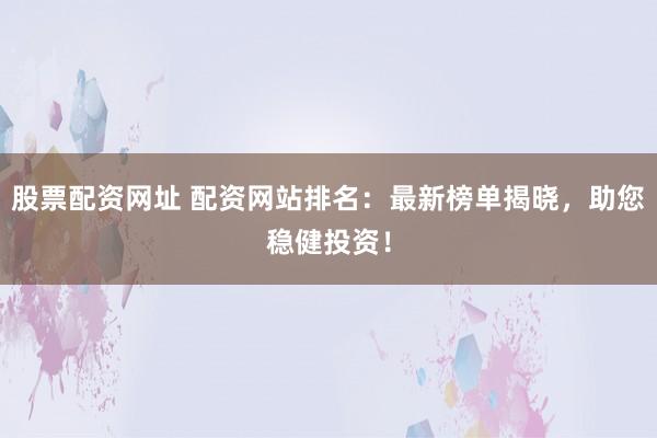 股票配资网址 配资网站排名:最新榜单揭晓,助您稳健投资!