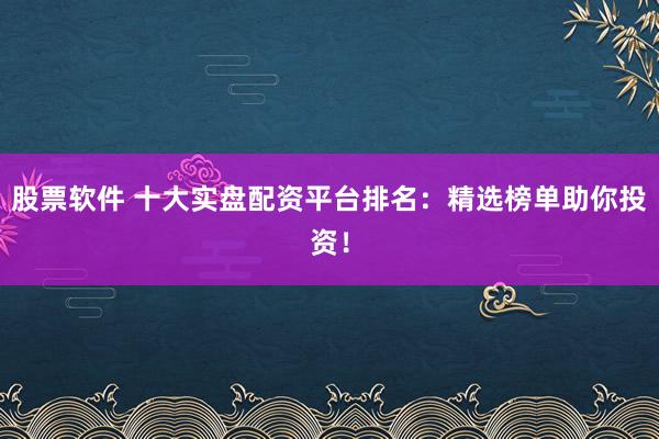 股票软件 十大实盘配资平台排名:精选榜单助你投资!