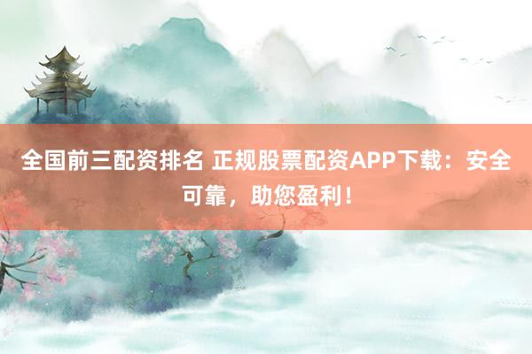 全国前三配资排名 正规股票配资APP下载:安全可靠,助您盈利!