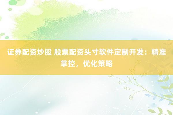 证券配资炒股 股票配资头寸软件定制开发:精准掌控,优化策略