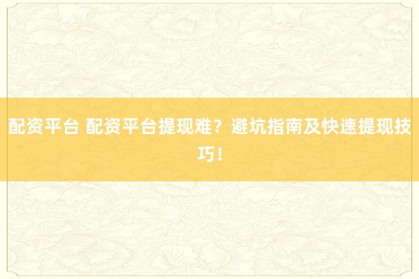 配资平台 配资平台提现难?避坑指南及快速提现技巧!