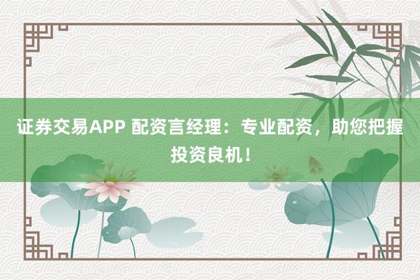 证券交易APP 配资言经理:专业配资,助您把握投资良机!