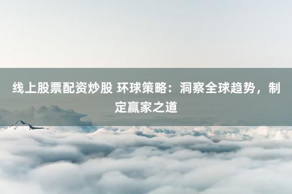 线上股票配资炒股 环球策略:洞察全球趋势,制定赢家之道