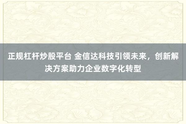 正规杠杆炒股平台 金信达科技引领未来,创新解决方案助力企业数字化转型