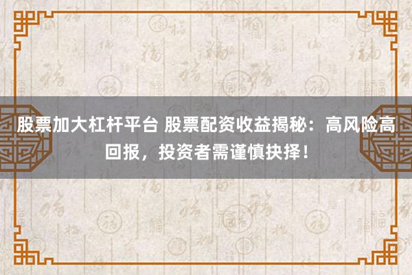 股票加大杠杆平台 股票配资收益揭秘：高风险高回报，投资者需谨慎抉择！