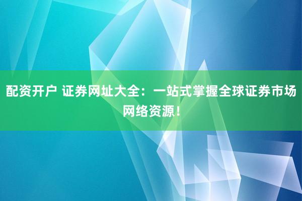 配资开户 证券网址大全：一站式掌握全球证券市场网络资源！