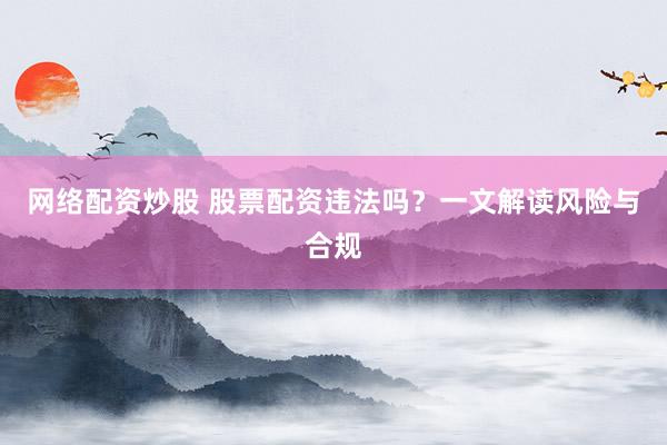网络配资炒股 股票配资违法吗?一文解读风险与合规