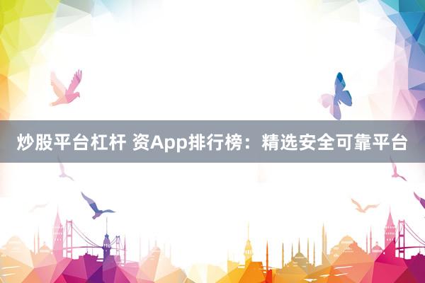 炒股平台杠杆 资App排行榜:精选安全可靠平台