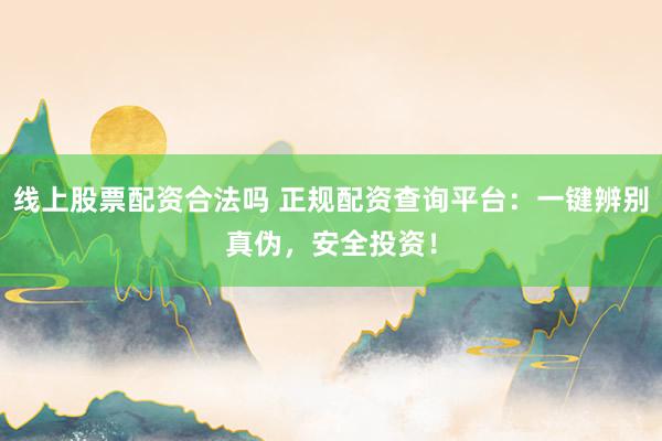 线上股票配资合法吗 正规配资查询平台：一键辨别真伪，安全投资！