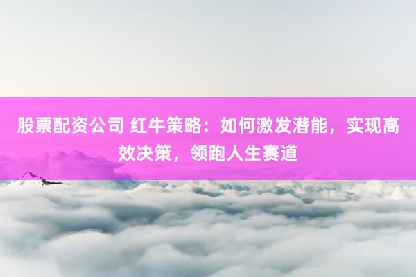 股票配资公司 红牛策略:如何激发潜能,实现高效决策,领跑人生赛道