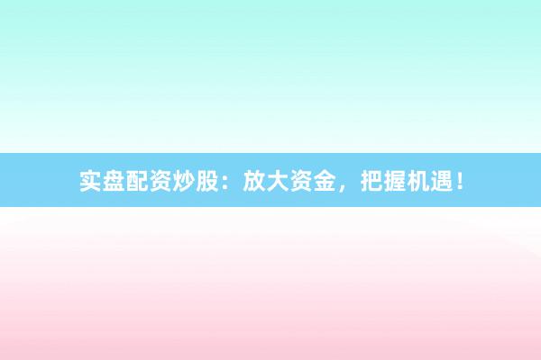 实盘配资炒股：放大资金，把握机遇！