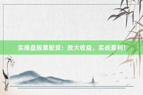 实操盘股票配资：放大收益，实战盈利！