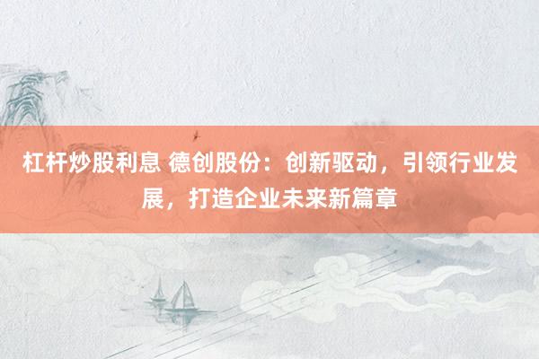 杠杆炒股利息 德创股份:创新驱动,引领行业发展,打造企业未来新篇章
