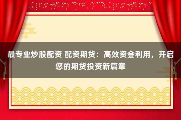 最专业炒股配资 配资期货：高效资金利用，开启您的期货投资新篇章