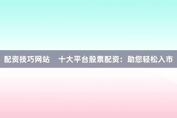 配资技巧网站    十大平台股票配资：助您轻松入市