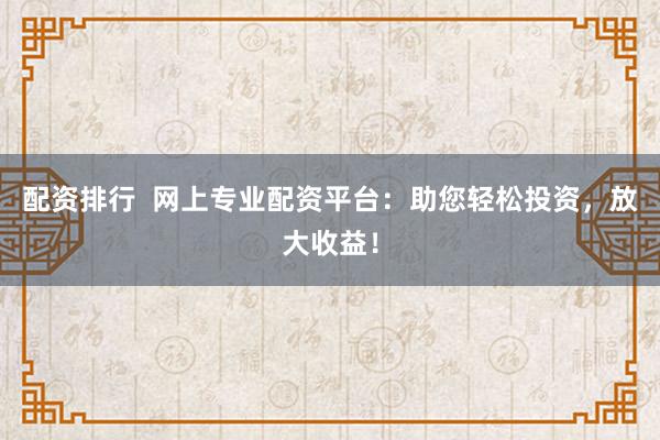 配资排行  网上专业配资平台：助您轻松投资，放大收益！