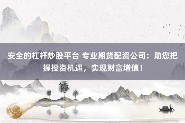 安全的杠杆炒股平台 专业期货配资公司：助您把握投资机遇，实现财富增值！