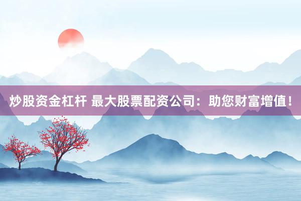 炒股资金杠杆 最大股票配资公司：助您财富增值！
