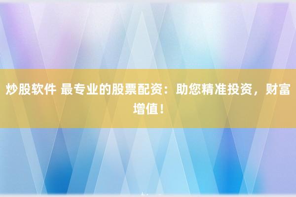 炒股软件 最专业的股票配资：助您精准投资，财富增值！