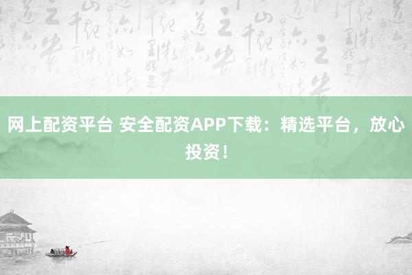 网上配资平台 安全配资APP下载：精选平台，放心投资！