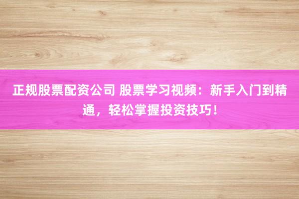 正规股票配资公司 股票学习视频：新手入门到精通，轻松掌握投资技巧！