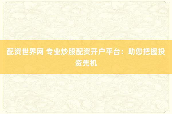 配资世界网 专业炒股配资开户平台：助您把握投资先机