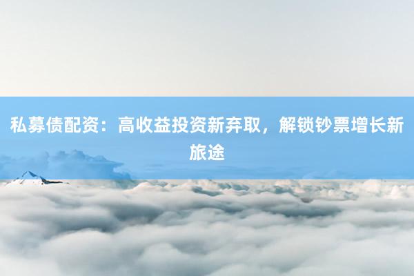 私募债配资：高收益投资新弃取，解锁钞票增长新旅途