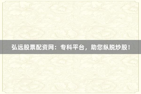 弘远股票配资网：专科平台，助您纵脱炒股！