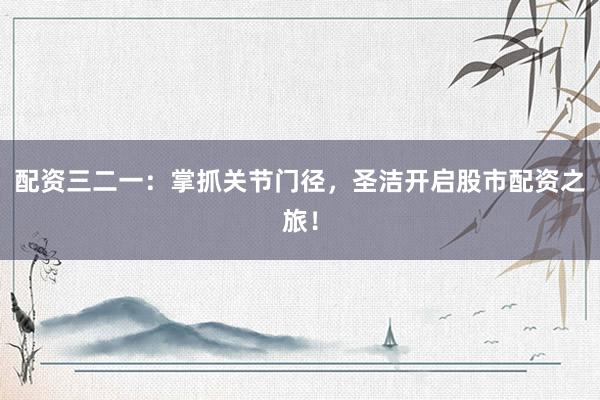 配资三二一:掌抓关节门径,圣洁开启股市配资之旅!