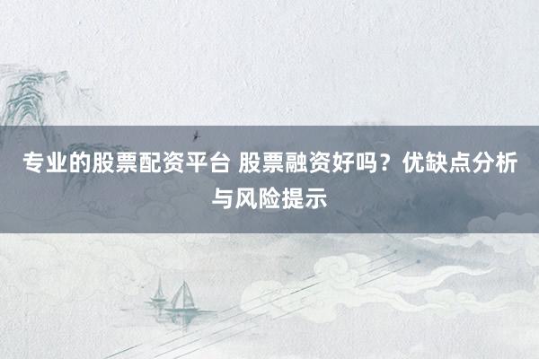 专业的股票配资平台 股票融资好吗？优缺点分析与风险提示