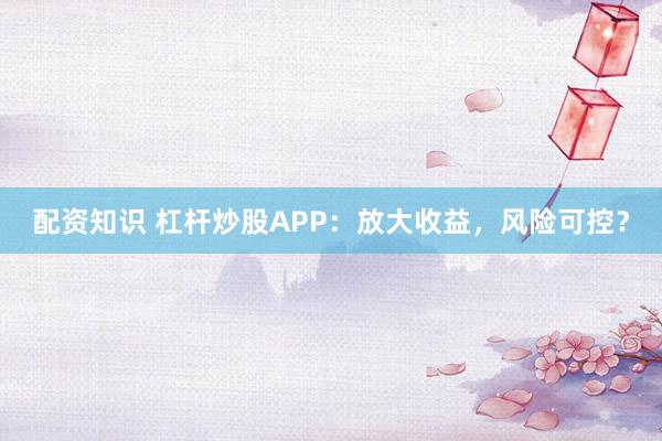 配资知识 杠杆炒股APP：放大收益，风险可控？