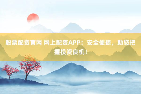 股票配资官网 网上配资APP：安全便捷，助您把握投资良机！
