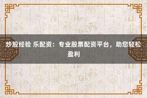 炒股经验 乐配资：专业股票配资平台，助您轻松盈利