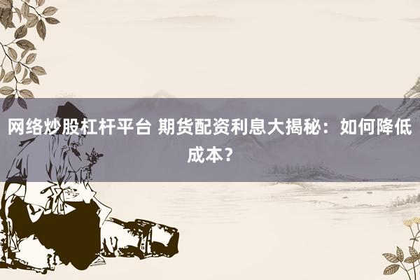 网络炒股杠杆平台 期货配资利息大揭秘：如何降低成本？