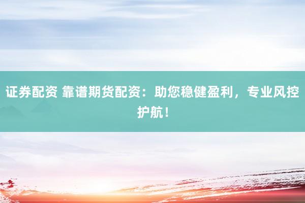 证券配资 靠谱期货配资：助您稳健盈利，专业风控护航！